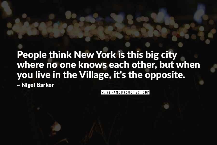 Nigel Barker Quotes: People think New York is this big city where no one knows each other, but when you live in the Village, it's the opposite.