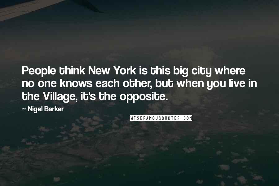 Nigel Barker Quotes: People think New York is this big city where no one knows each other, but when you live in the Village, it's the opposite.