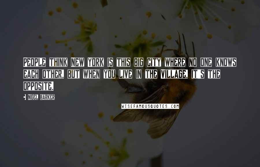Nigel Barker Quotes: People think New York is this big city where no one knows each other, but when you live in the Village, it's the opposite.
