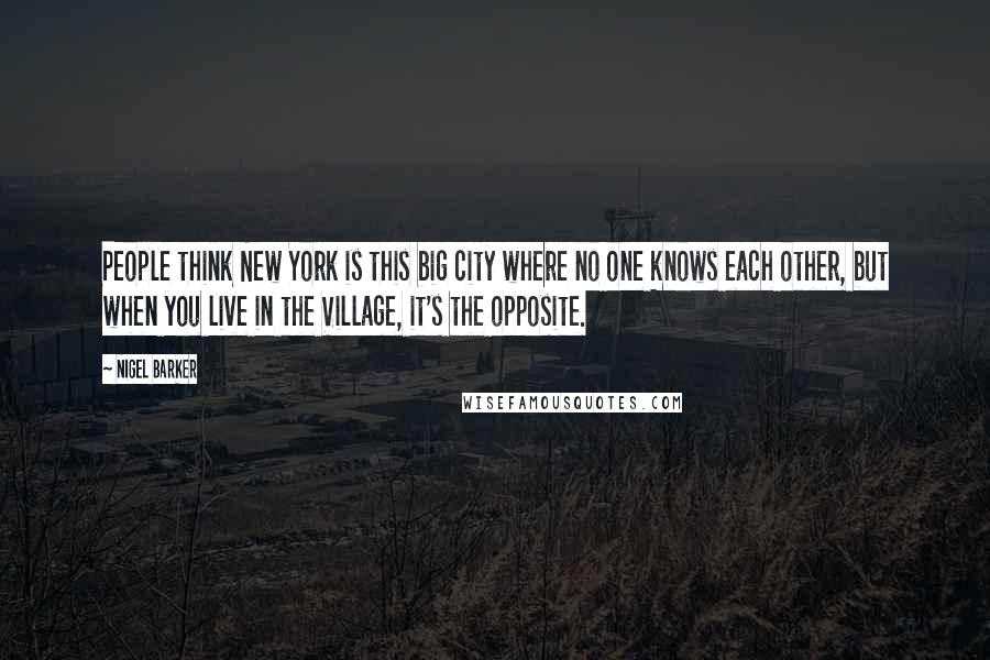 Nigel Barker Quotes: People think New York is this big city where no one knows each other, but when you live in the Village, it's the opposite.