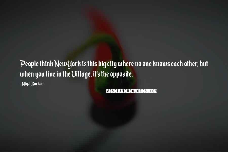 Nigel Barker Quotes: People think New York is this big city where no one knows each other, but when you live in the Village, it's the opposite.