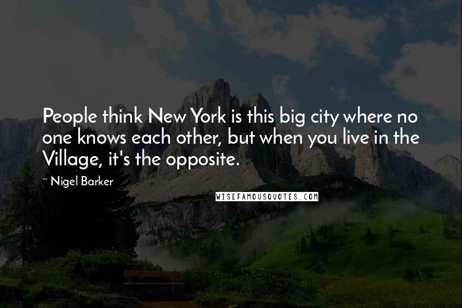 Nigel Barker Quotes: People think New York is this big city where no one knows each other, but when you live in the Village, it's the opposite.