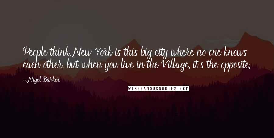 Nigel Barker Quotes: People think New York is this big city where no one knows each other, but when you live in the Village, it's the opposite.