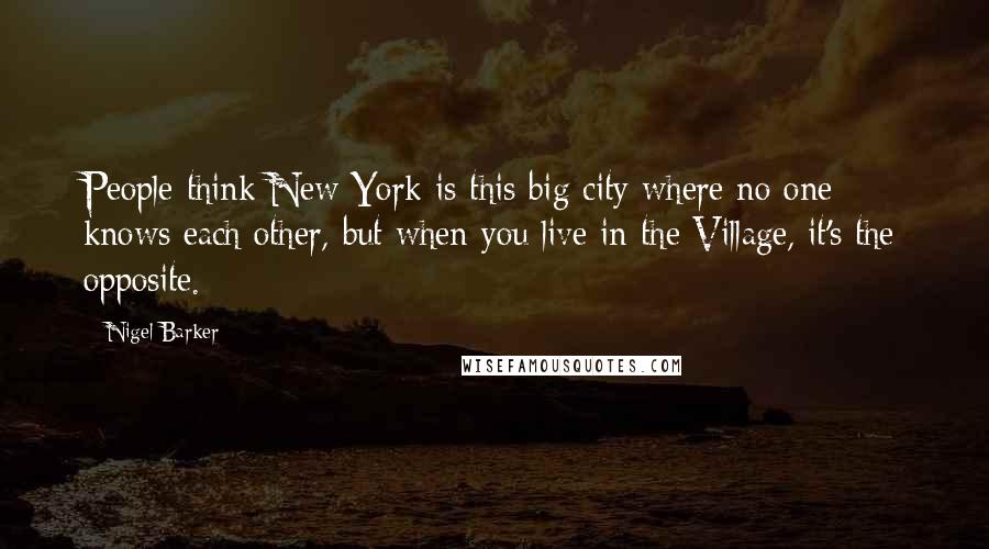 Nigel Barker Quotes: People think New York is this big city where no one knows each other, but when you live in the Village, it's the opposite.