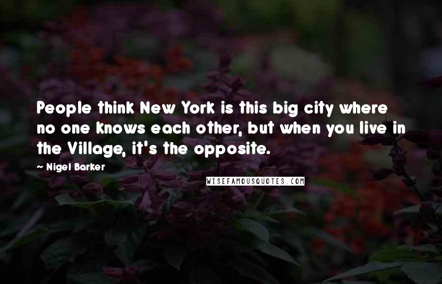 Nigel Barker Quotes: People think New York is this big city where no one knows each other, but when you live in the Village, it's the opposite.