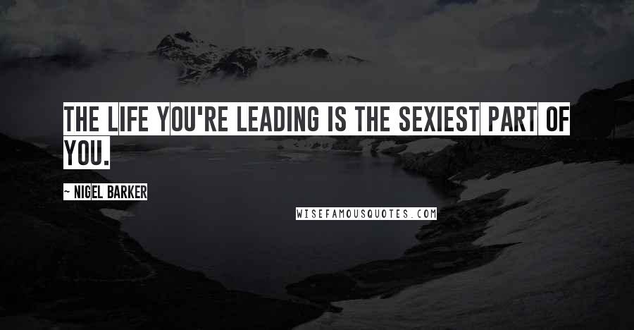 Nigel Barker Quotes: The life you're leading is the sexiest part of you.