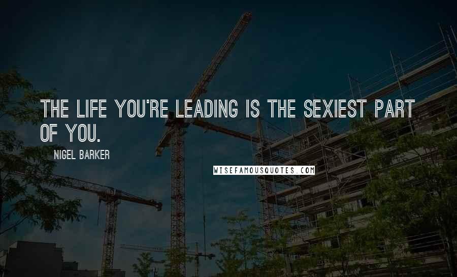 Nigel Barker Quotes: The life you're leading is the sexiest part of you.