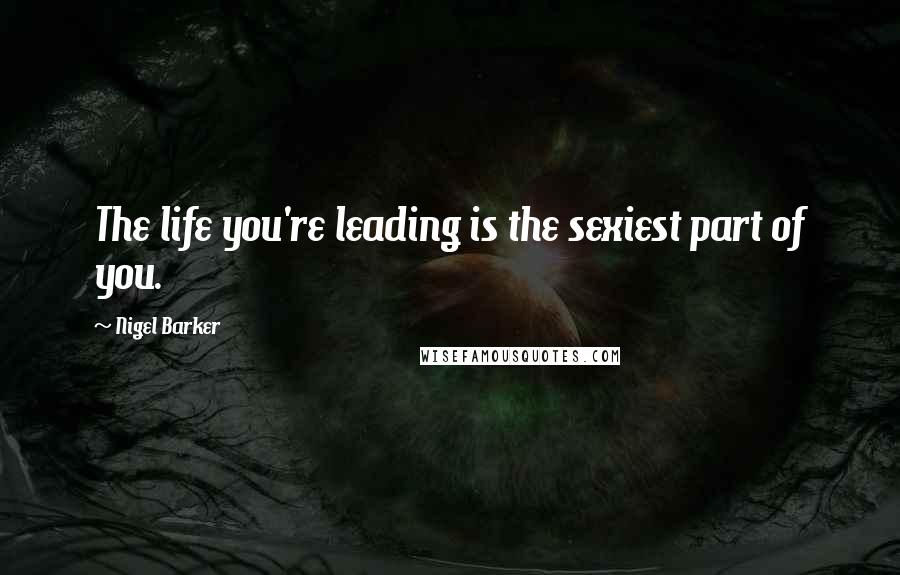 Nigel Barker Quotes: The life you're leading is the sexiest part of you.