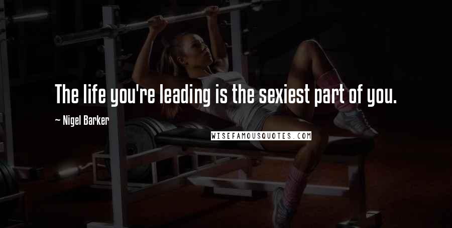 Nigel Barker Quotes: The life you're leading is the sexiest part of you.