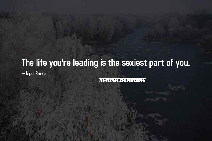 Nigel Barker Quotes: The life you're leading is the sexiest part of you.