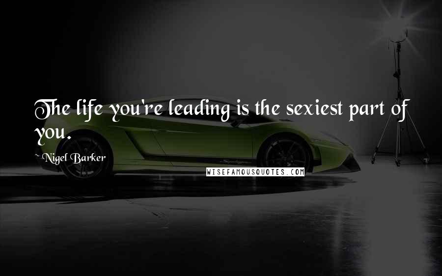 Nigel Barker Quotes: The life you're leading is the sexiest part of you.