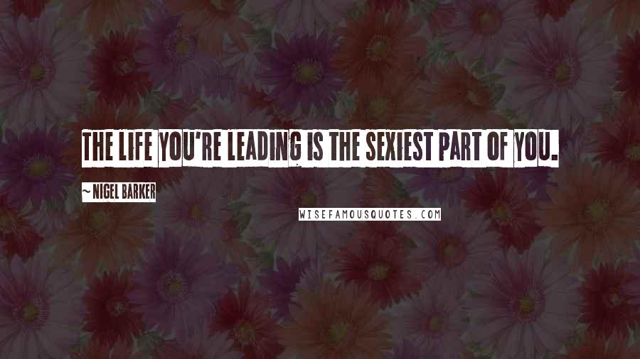 Nigel Barker Quotes: The life you're leading is the sexiest part of you.