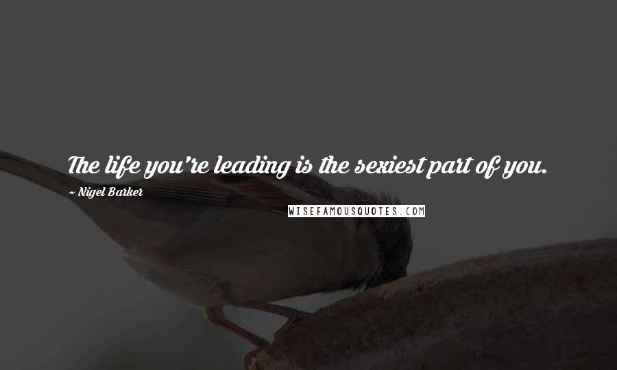 Nigel Barker Quotes: The life you're leading is the sexiest part of you.