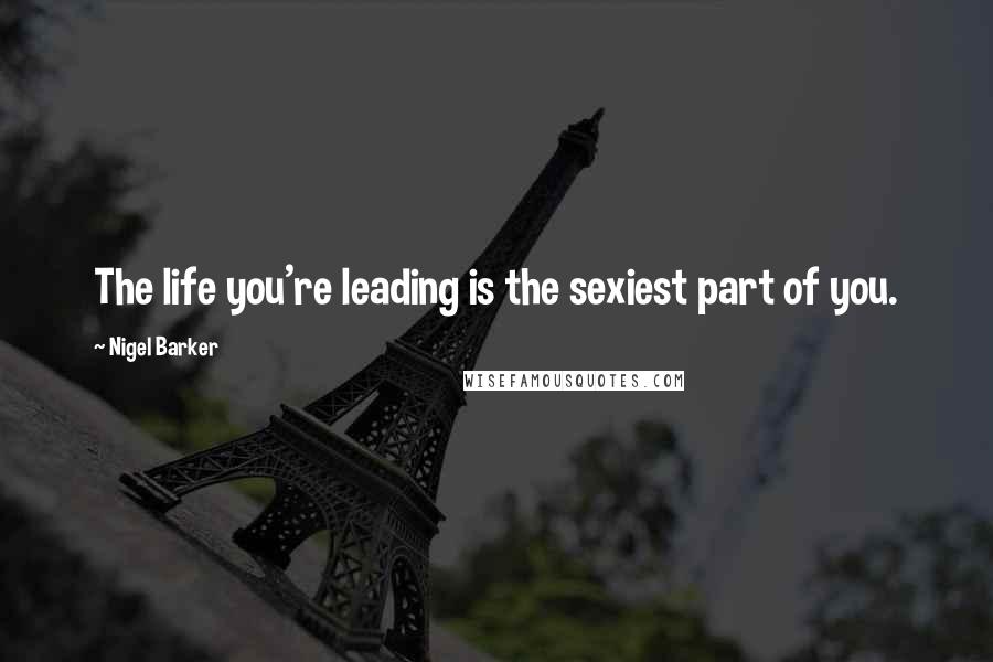 Nigel Barker Quotes: The life you're leading is the sexiest part of you.