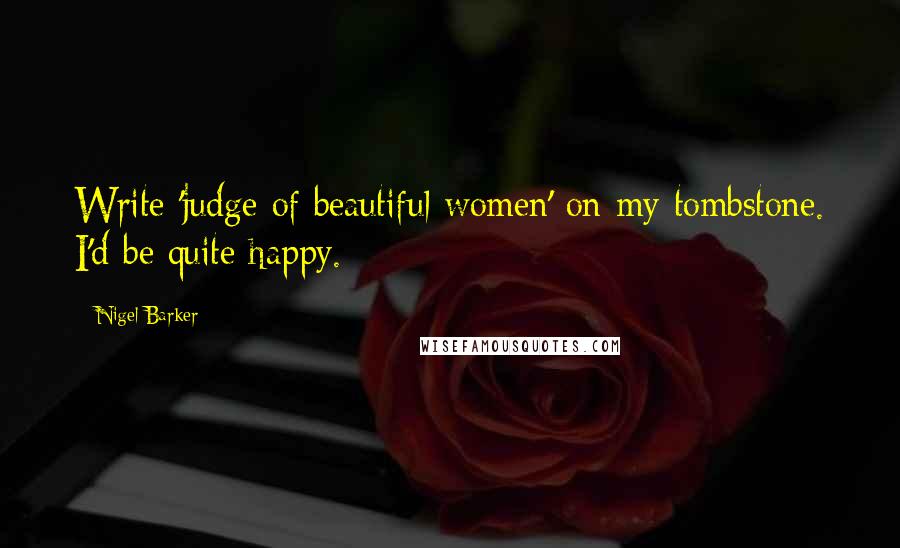 Nigel Barker Quotes: Write 'judge of beautiful women' on my tombstone. I'd be quite happy.