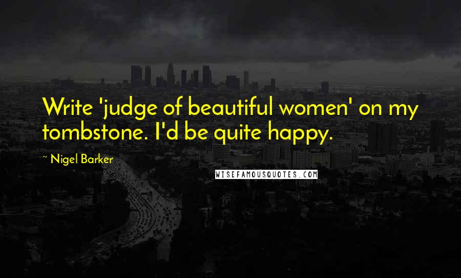 Nigel Barker Quotes: Write 'judge of beautiful women' on my tombstone. I'd be quite happy.