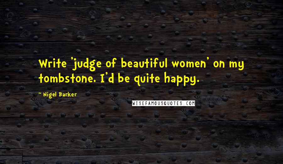 Nigel Barker Quotes: Write 'judge of beautiful women' on my tombstone. I'd be quite happy.