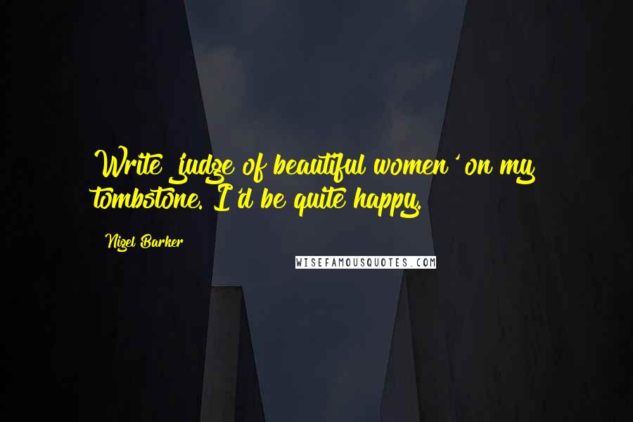 Nigel Barker Quotes: Write 'judge of beautiful women' on my tombstone. I'd be quite happy.