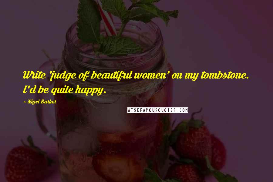 Nigel Barker Quotes: Write 'judge of beautiful women' on my tombstone. I'd be quite happy.