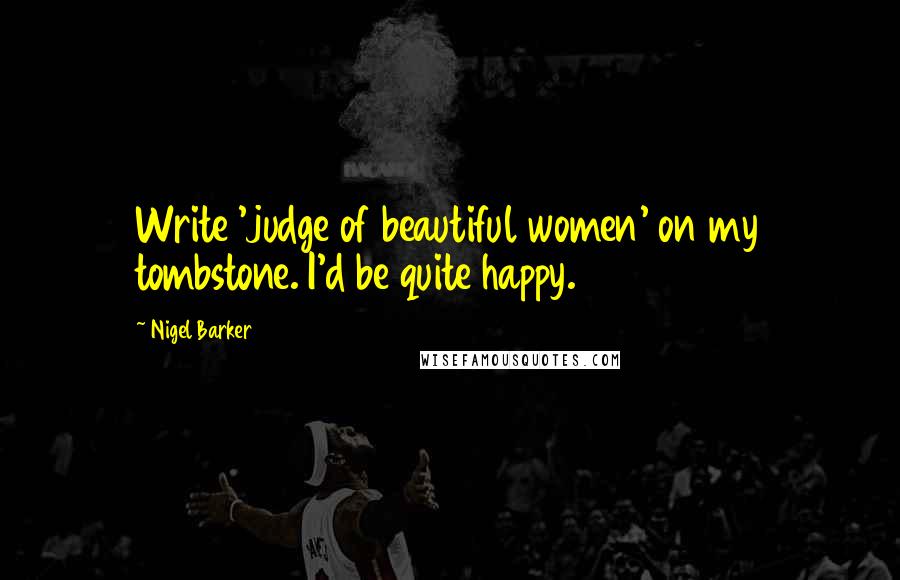 Nigel Barker Quotes: Write 'judge of beautiful women' on my tombstone. I'd be quite happy.