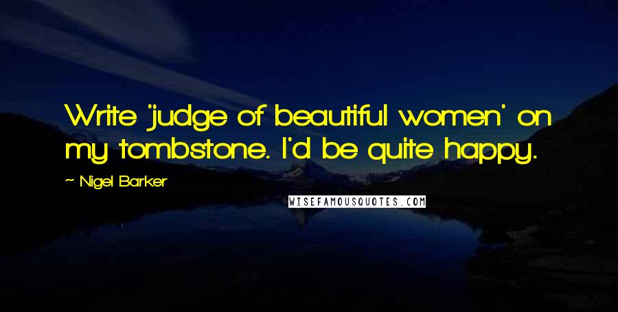 Nigel Barker Quotes: Write 'judge of beautiful women' on my tombstone. I'd be quite happy.