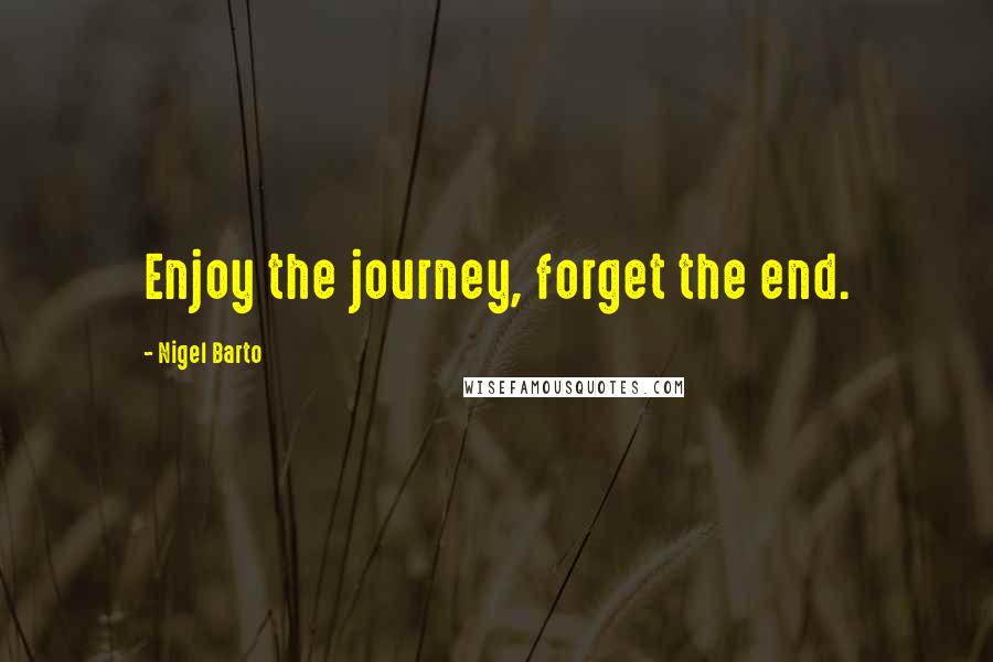 Nigel Barto Quotes: Enjoy the journey, forget the end.