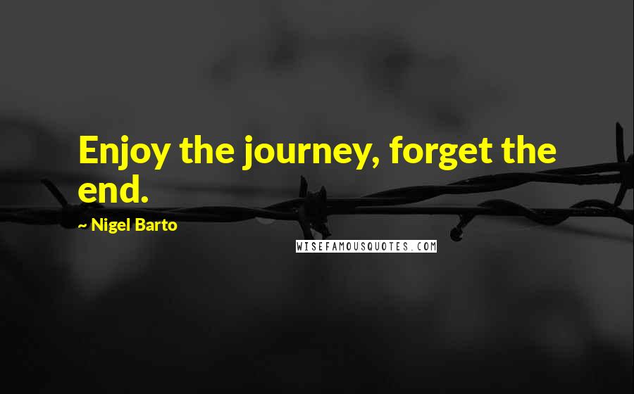 Nigel Barto Quotes: Enjoy the journey, forget the end.