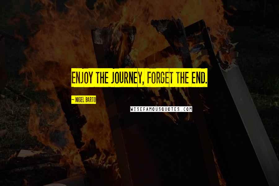 Nigel Barto Quotes: Enjoy the journey, forget the end.