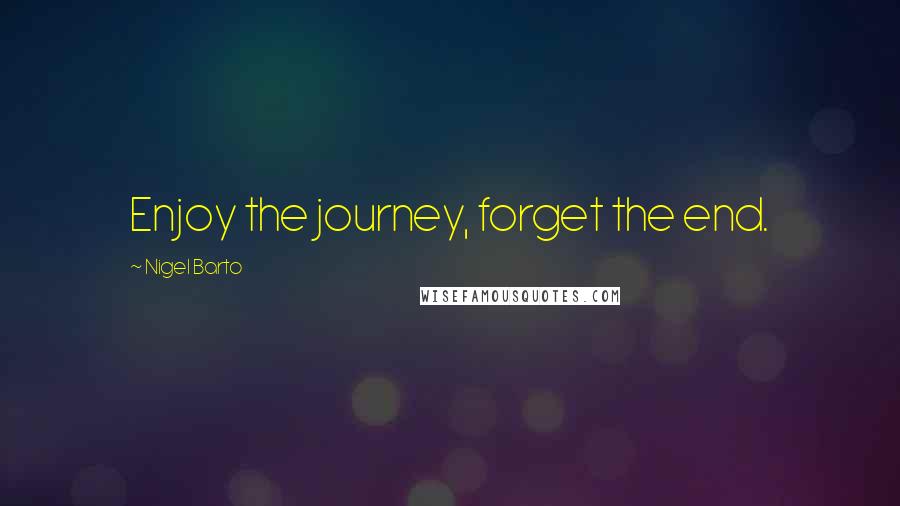 Nigel Barto Quotes: Enjoy the journey, forget the end.