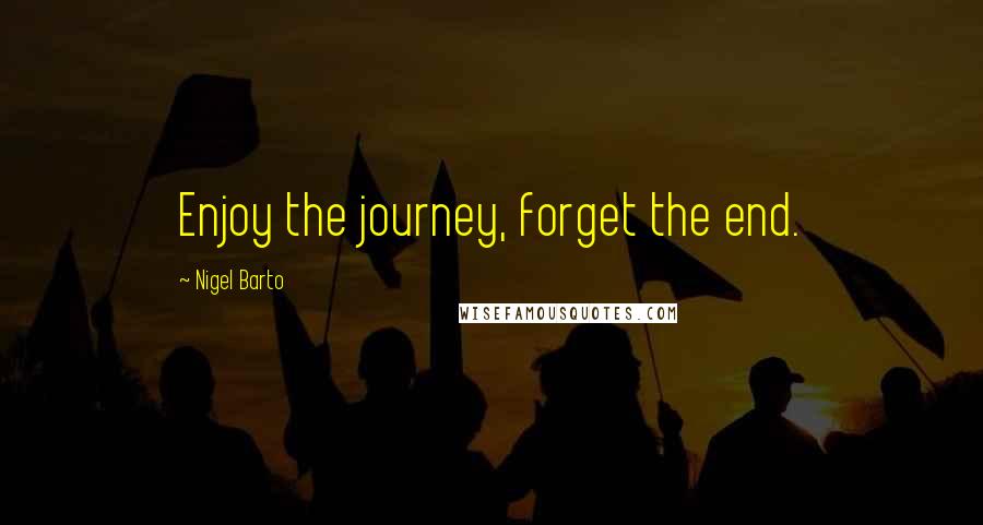 Nigel Barto Quotes: Enjoy the journey, forget the end.