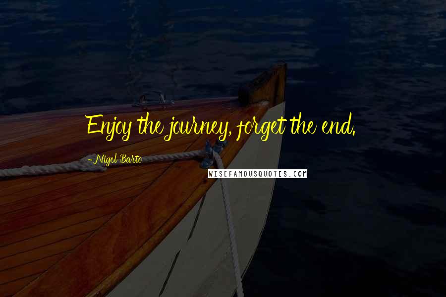 Nigel Barto Quotes: Enjoy the journey, forget the end.