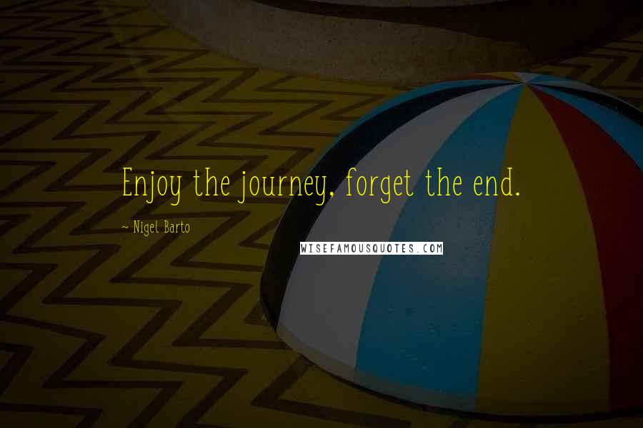 Nigel Barto Quotes: Enjoy the journey, forget the end.