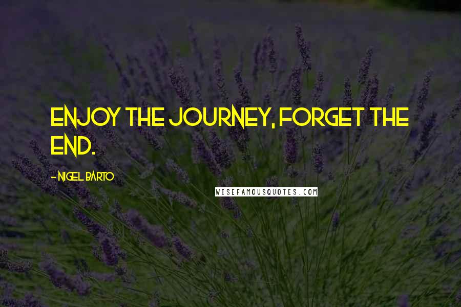 Nigel Barto Quotes: Enjoy the journey, forget the end.