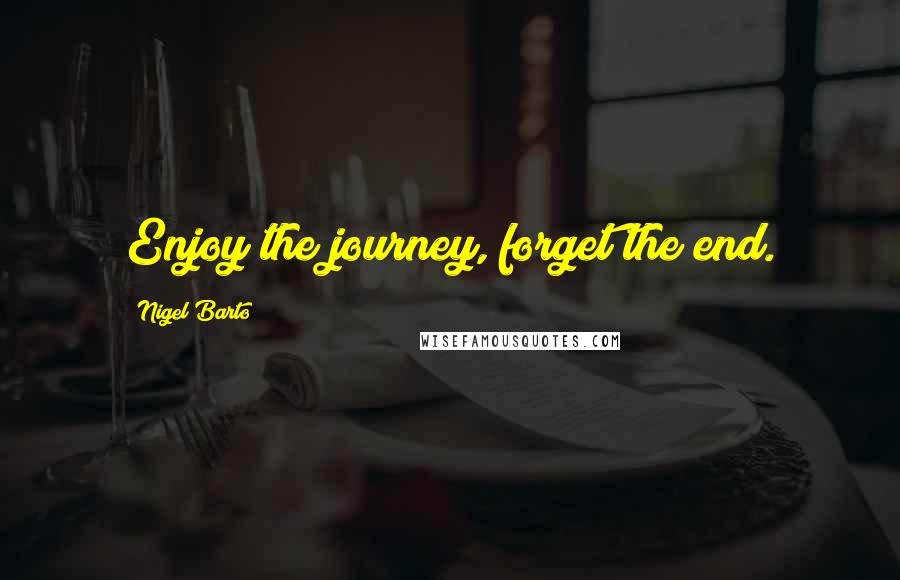 Nigel Barto Quotes: Enjoy the journey, forget the end.