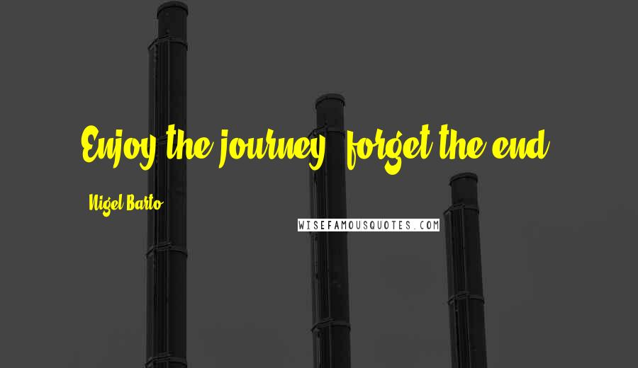 Nigel Barto Quotes: Enjoy the journey, forget the end.