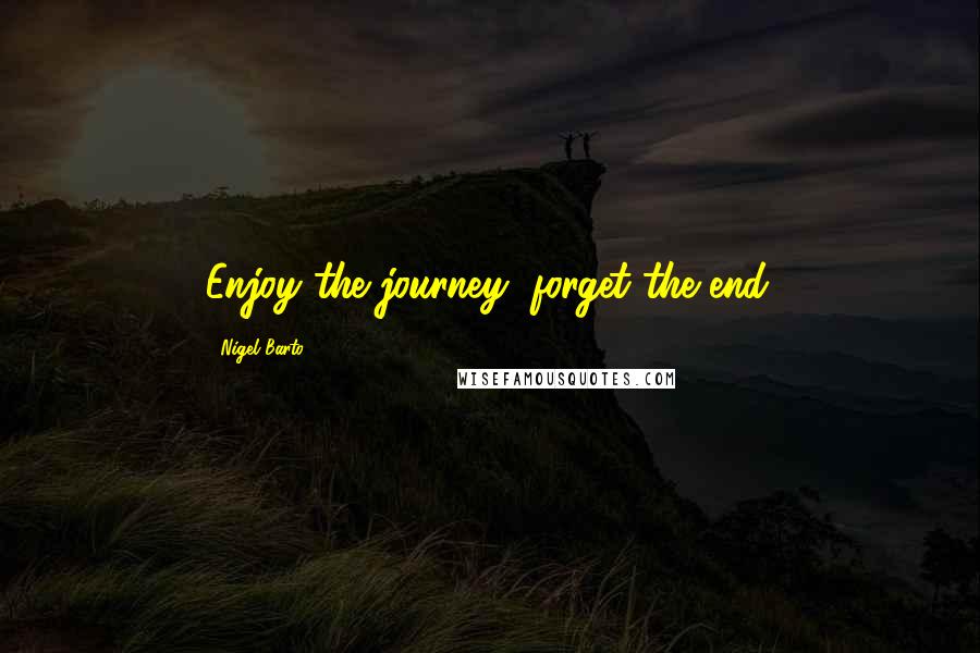 Nigel Barto Quotes: Enjoy the journey, forget the end.