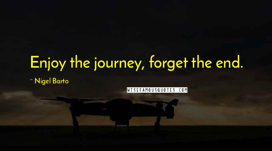 Nigel Barto Quotes: Enjoy the journey, forget the end.