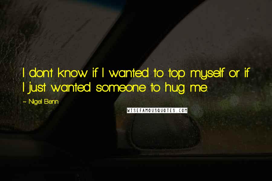 Nigel Benn Quotes: I don't know if I wanted to top myself or if I just wanted someone to hug me.