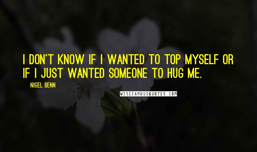 Nigel Benn Quotes: I don't know if I wanted to top myself or if I just wanted someone to hug me.