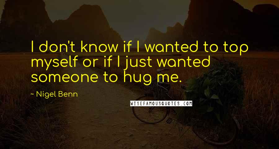 Nigel Benn Quotes: I don't know if I wanted to top myself or if I just wanted someone to hug me.