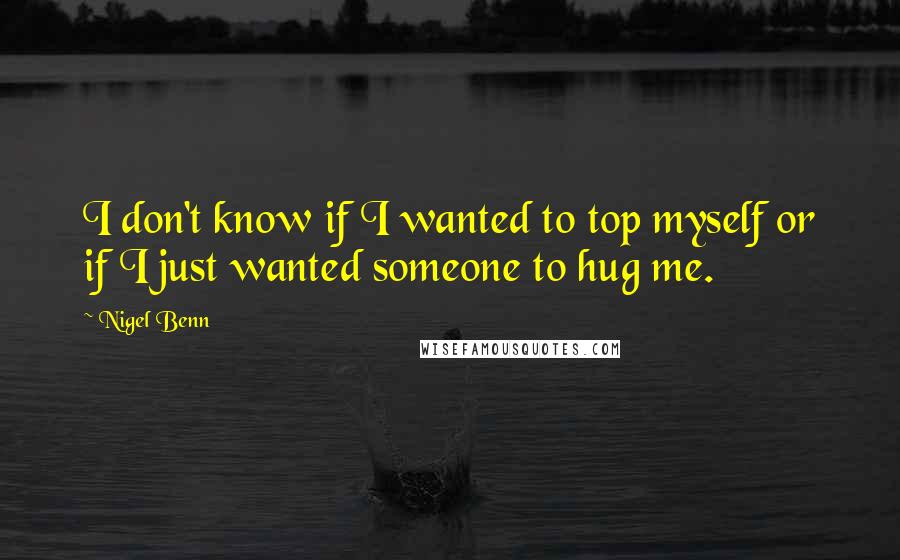 Nigel Benn Quotes: I don't know if I wanted to top myself or if I just wanted someone to hug me.