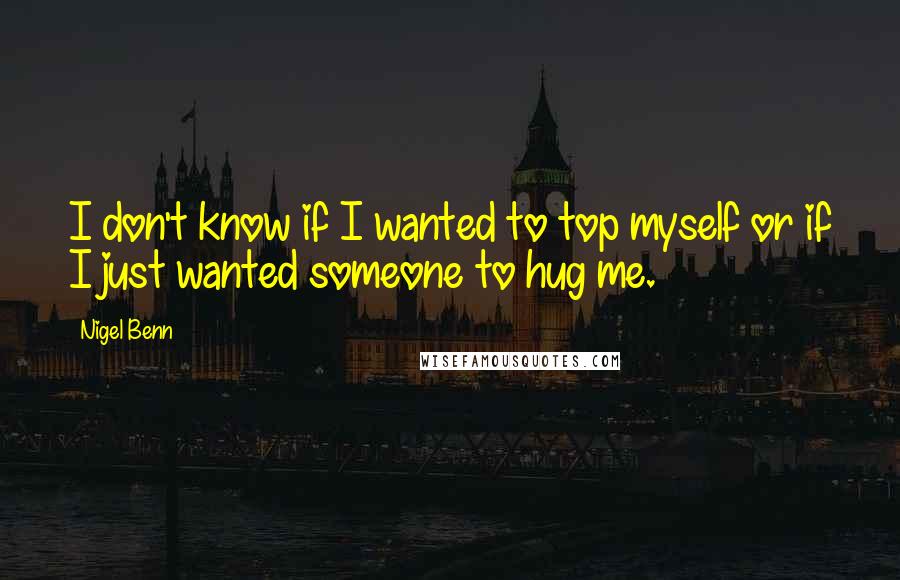 Nigel Benn Quotes: I don't know if I wanted to top myself or if I just wanted someone to hug me.