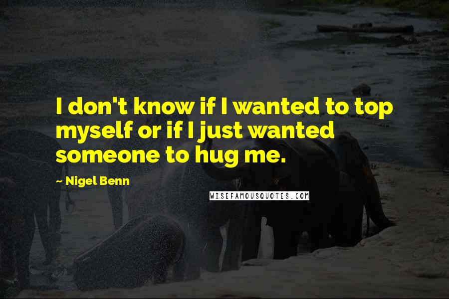 Nigel Benn Quotes: I don't know if I wanted to top myself or if I just wanted someone to hug me.