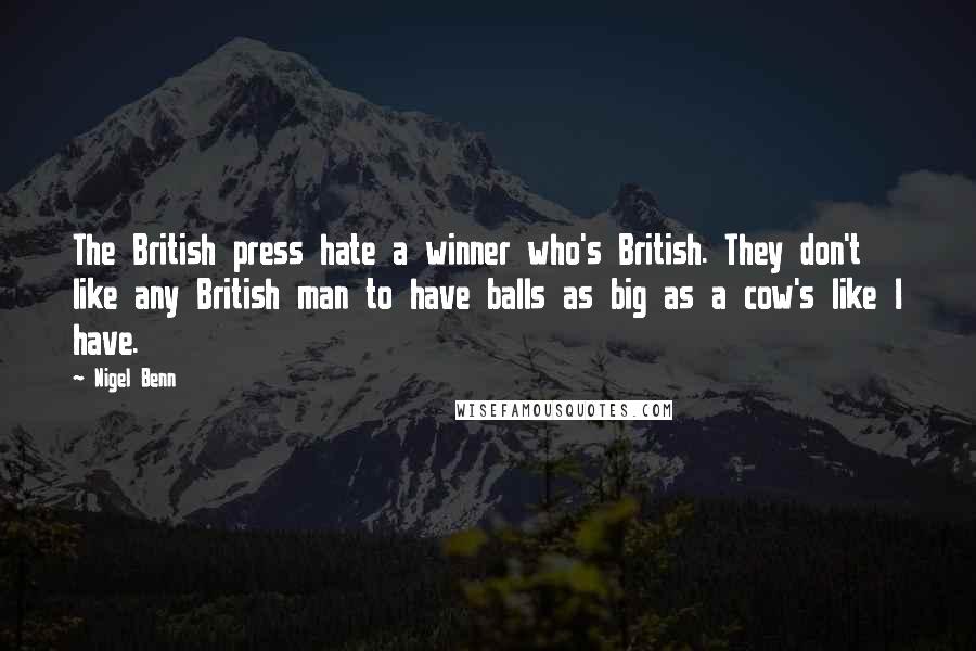 Nigel Benn Quotes: The British press hate a winner who's British. They don't like any British man to have balls as big as a cow's like I have.