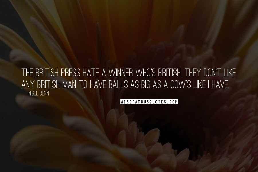 Nigel Benn Quotes: The British press hate a winner who's British. They don't like any British man to have balls as big as a cow's like I have.