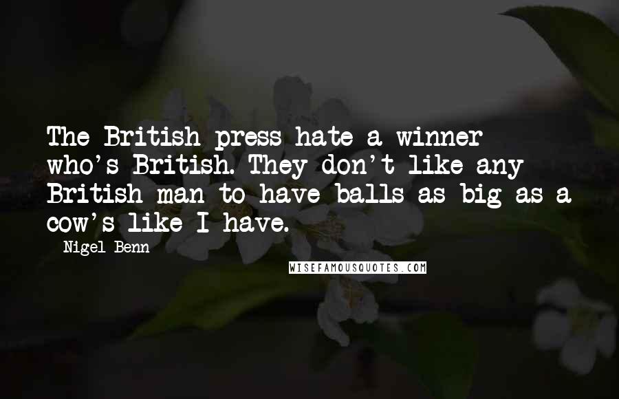 Nigel Benn Quotes: The British press hate a winner who's British. They don't like any British man to have balls as big as a cow's like I have.