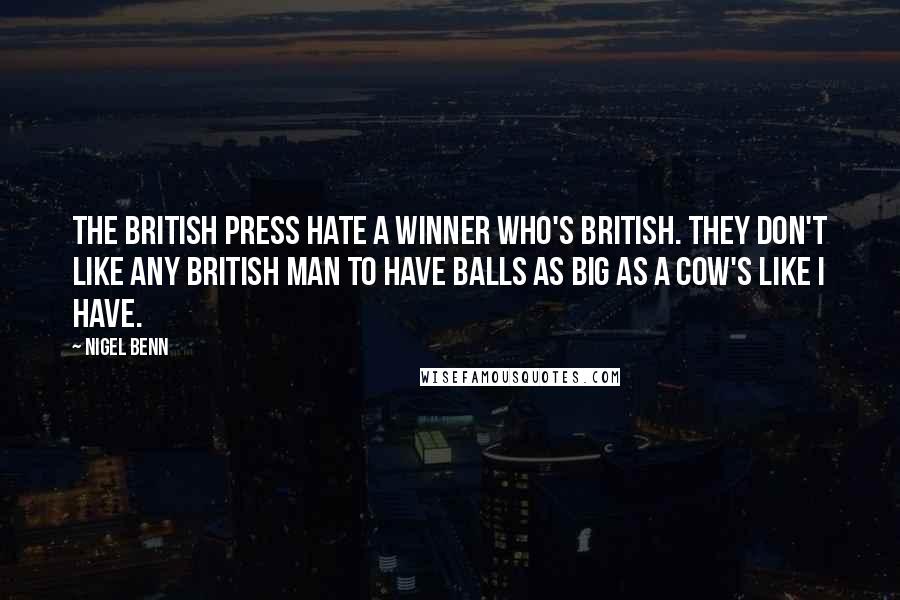 Nigel Benn Quotes: The British press hate a winner who's British. They don't like any British man to have balls as big as a cow's like I have.