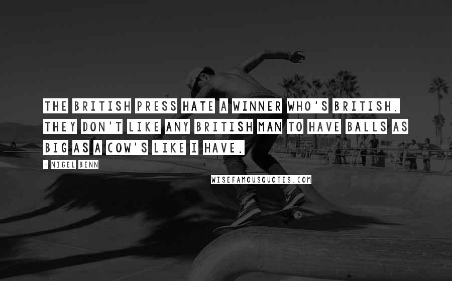 Nigel Benn Quotes: The British press hate a winner who's British. They don't like any British man to have balls as big as a cow's like I have.