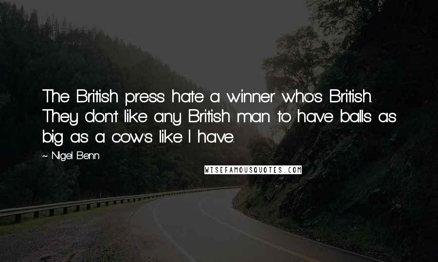 Nigel Benn Quotes: The British press hate a winner who's British. They don't like any British man to have balls as big as a cow's like I have.