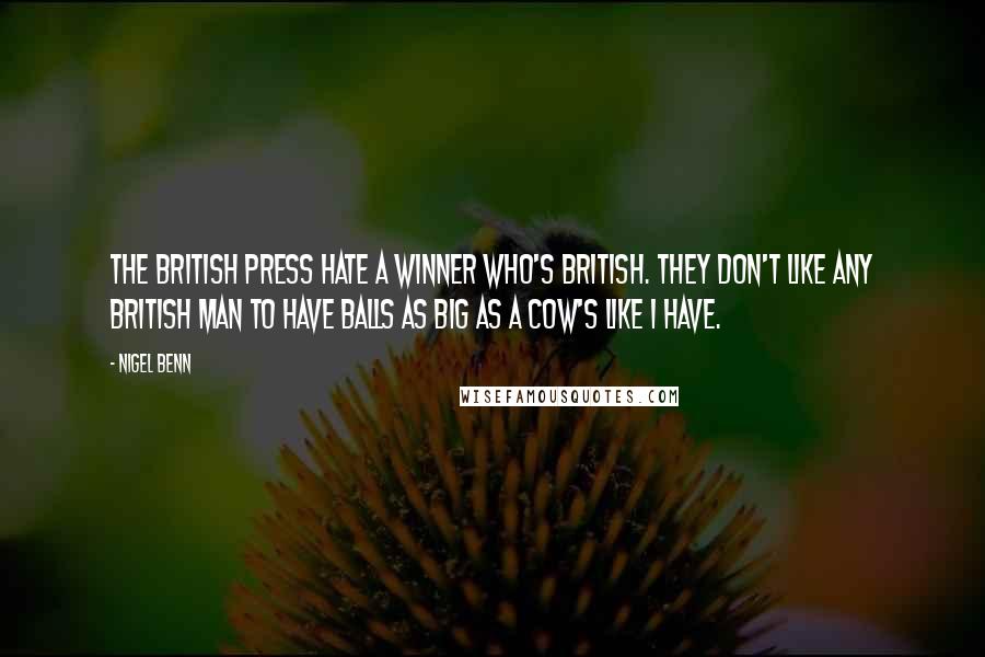 Nigel Benn Quotes: The British press hate a winner who's British. They don't like any British man to have balls as big as a cow's like I have.